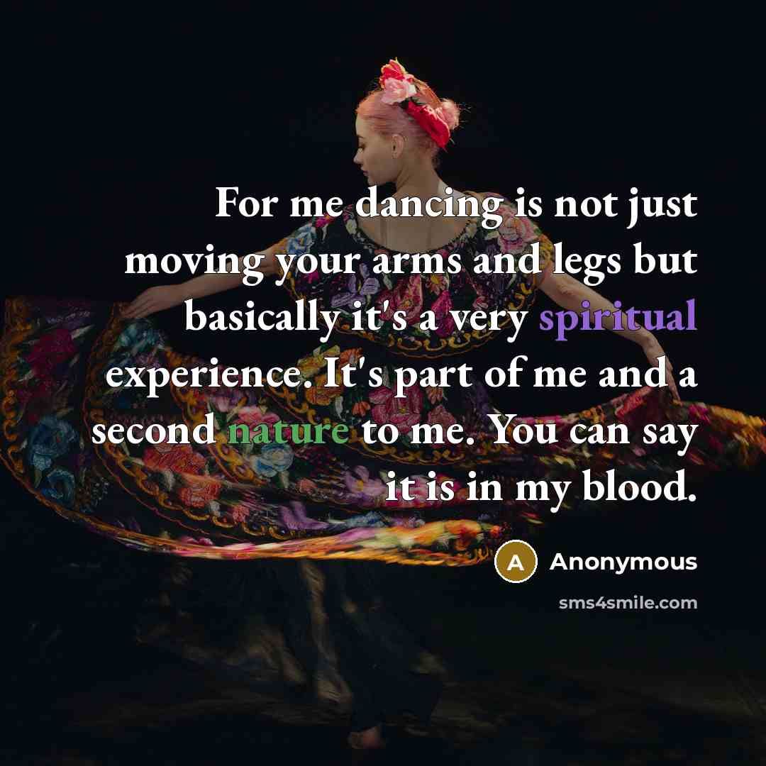 “For me dancing is not just moving your arms and legs but basically it's a very spiritual experience. It's part of me and a second nature to me. You can say it is in my blood.” quote by Anonymous