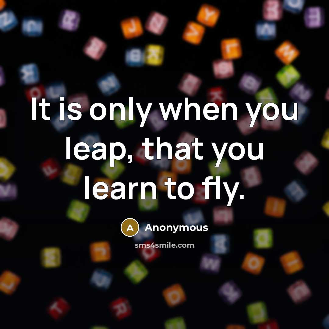 “It is only when you leap, that you learn to fly.” quote by Anonymous