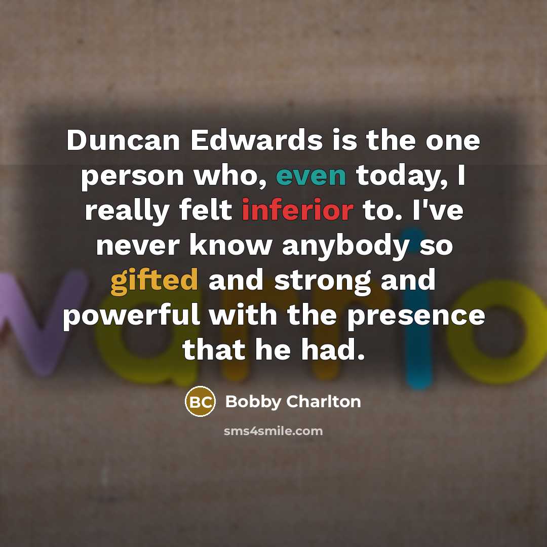 “Duncan Edwards is the one person who, even today, I really felt inferior to. I've never know anybody so gifted and strong and powerful with the presence that he had.” quote by Bobby Charlton