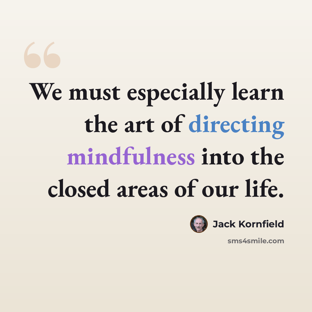 “We must especially learn the art of directing mindfulness into the closed areas of our life.” quote by Jack Kornfield