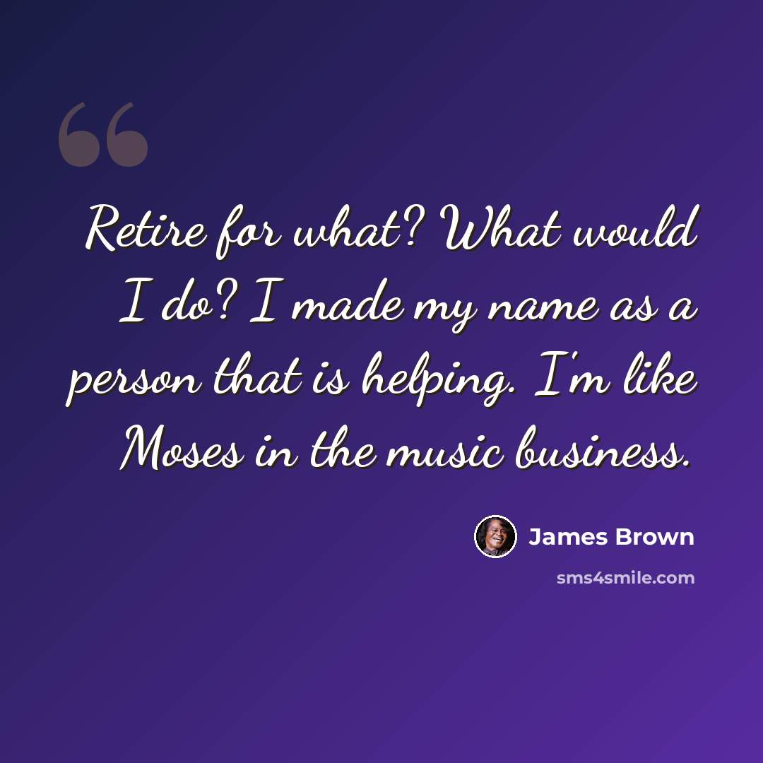 “Retire for what? What would I do? I made my name as a person that is helping. I'm like Moses in the music business.” quote by James Brown