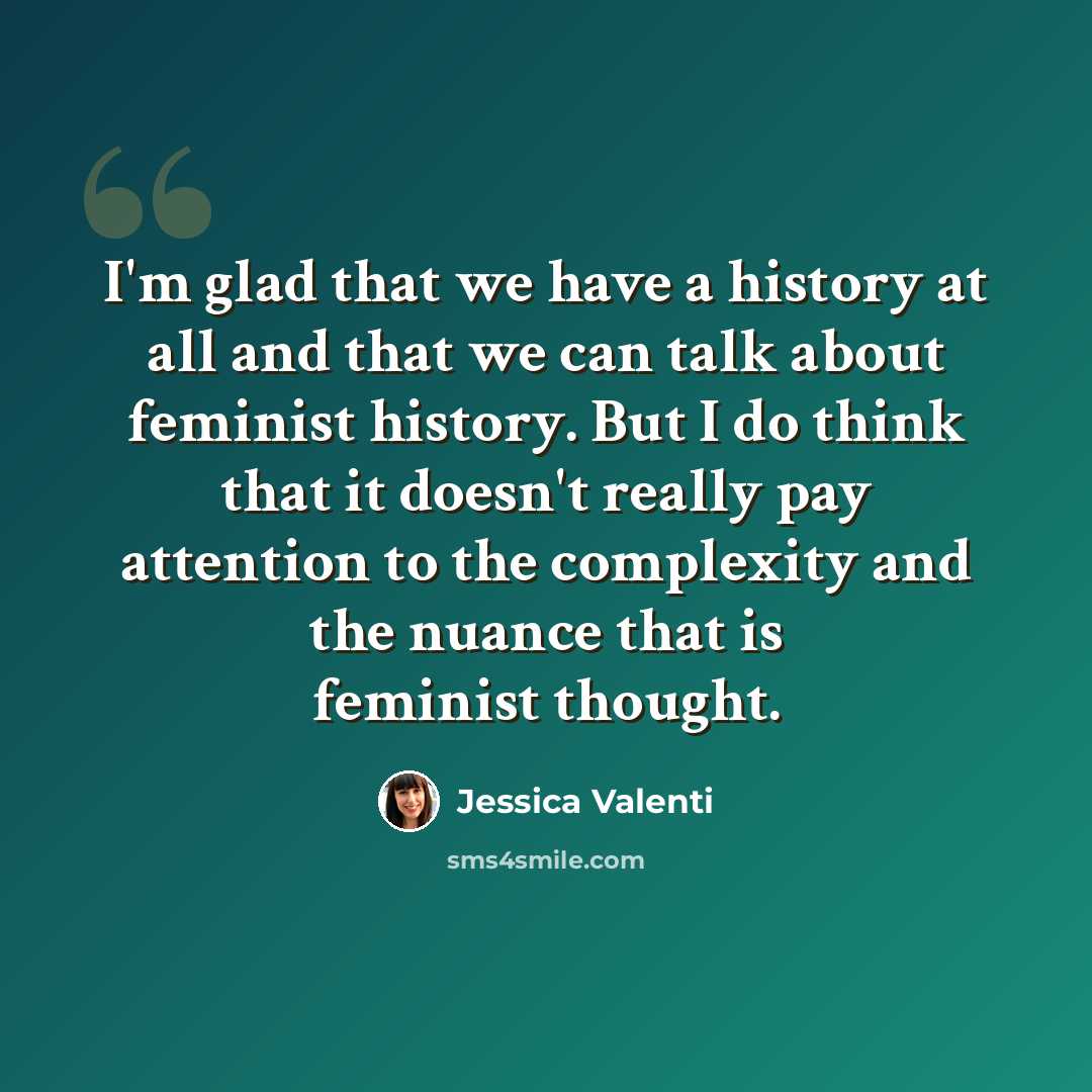 “I'm glad that we have a history at all and that we can talk about feminist history. But I do think that it doesn't really pay attention to the complexity and the nuance that is feminist thought.” quote by Jessica Valenti