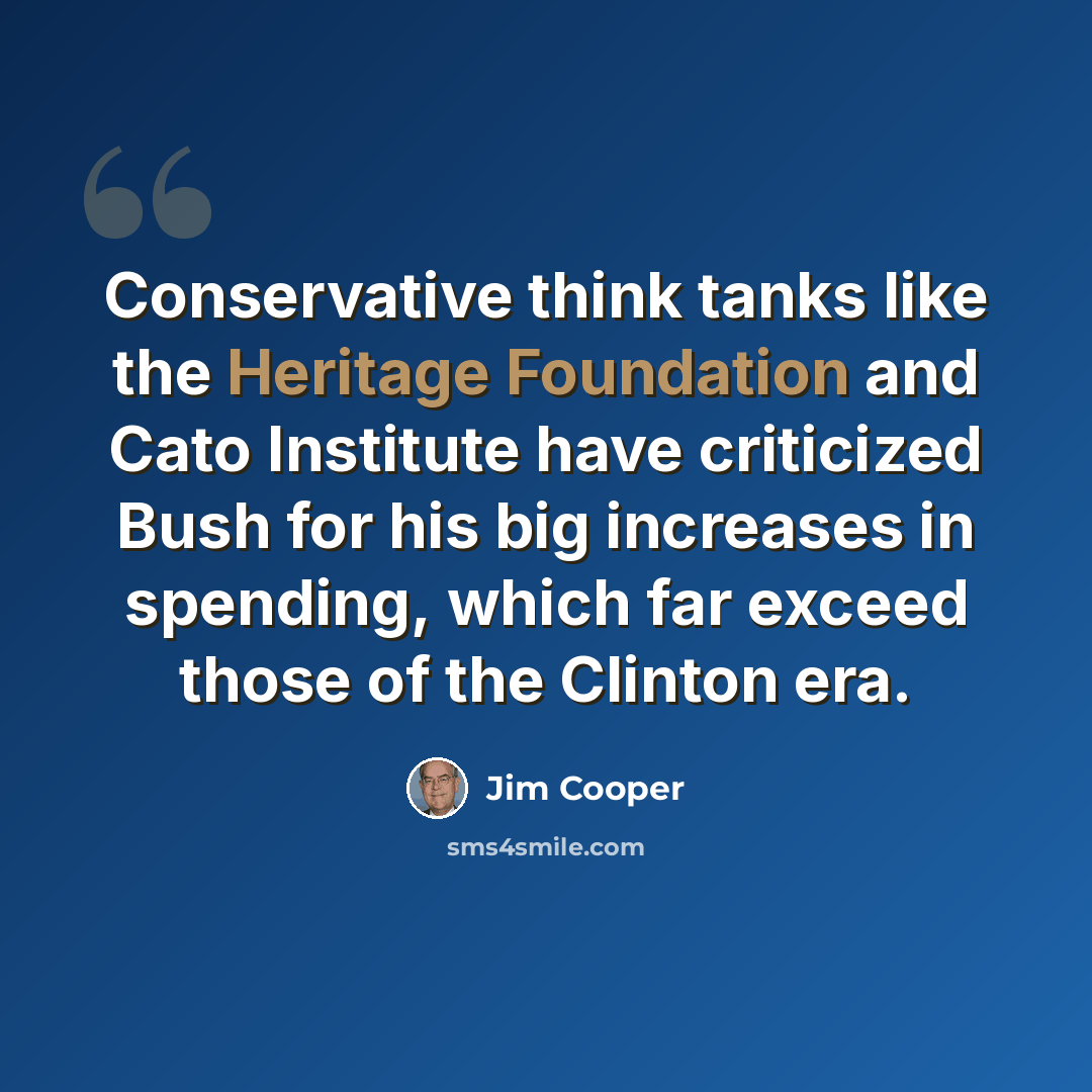 “Conservative think tanks like the Heritage Foundation and Cato Institute have criticized Bush for his big increases in spending, which far exceed those of the Clinton era.” quote by Jim Cooper