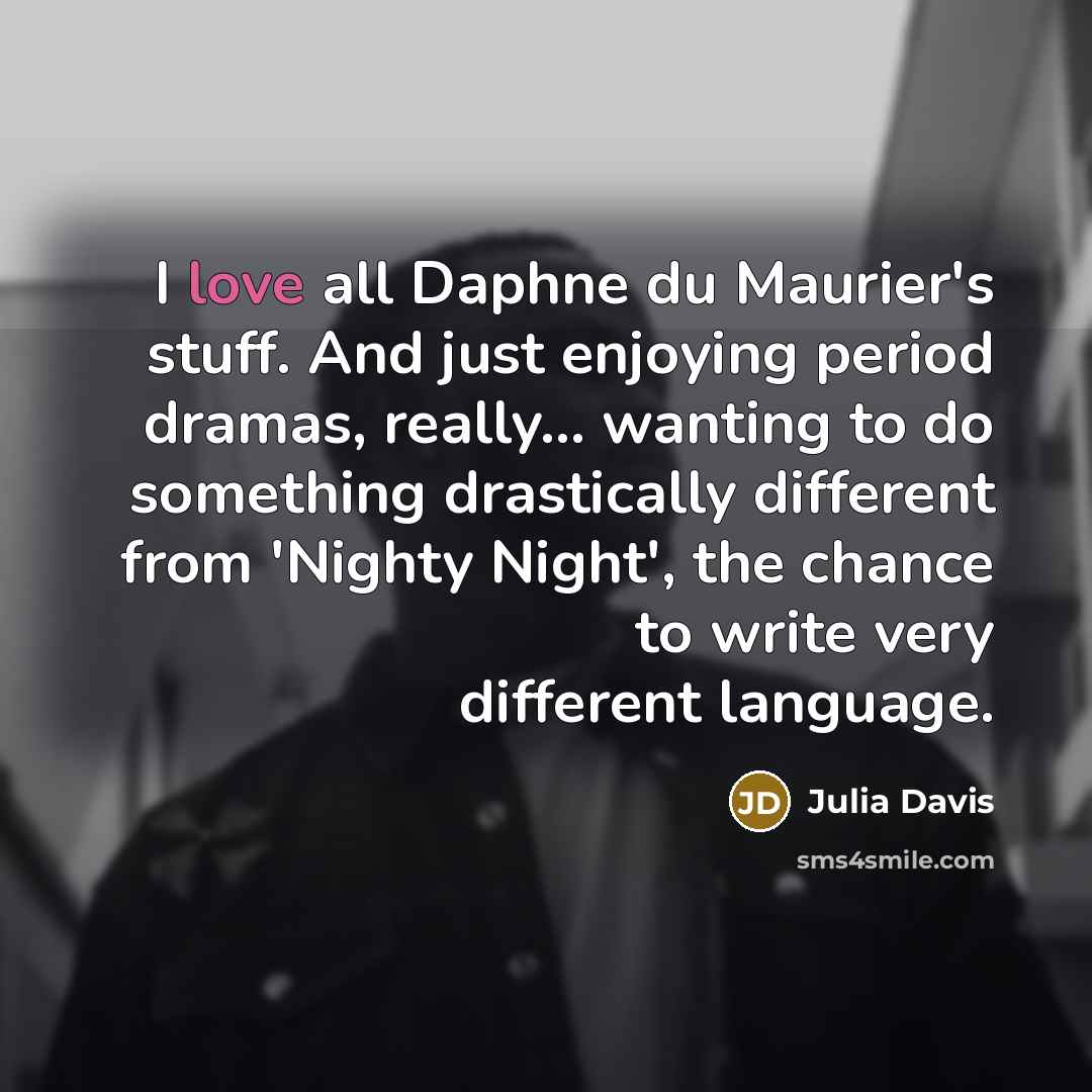 “I love all Daphne du Maurier's stuff. And just enjoying period dramas, really... wanting to do something drastically different from 'Nighty Night', the chance to write very different language.” quote by Julia Davis