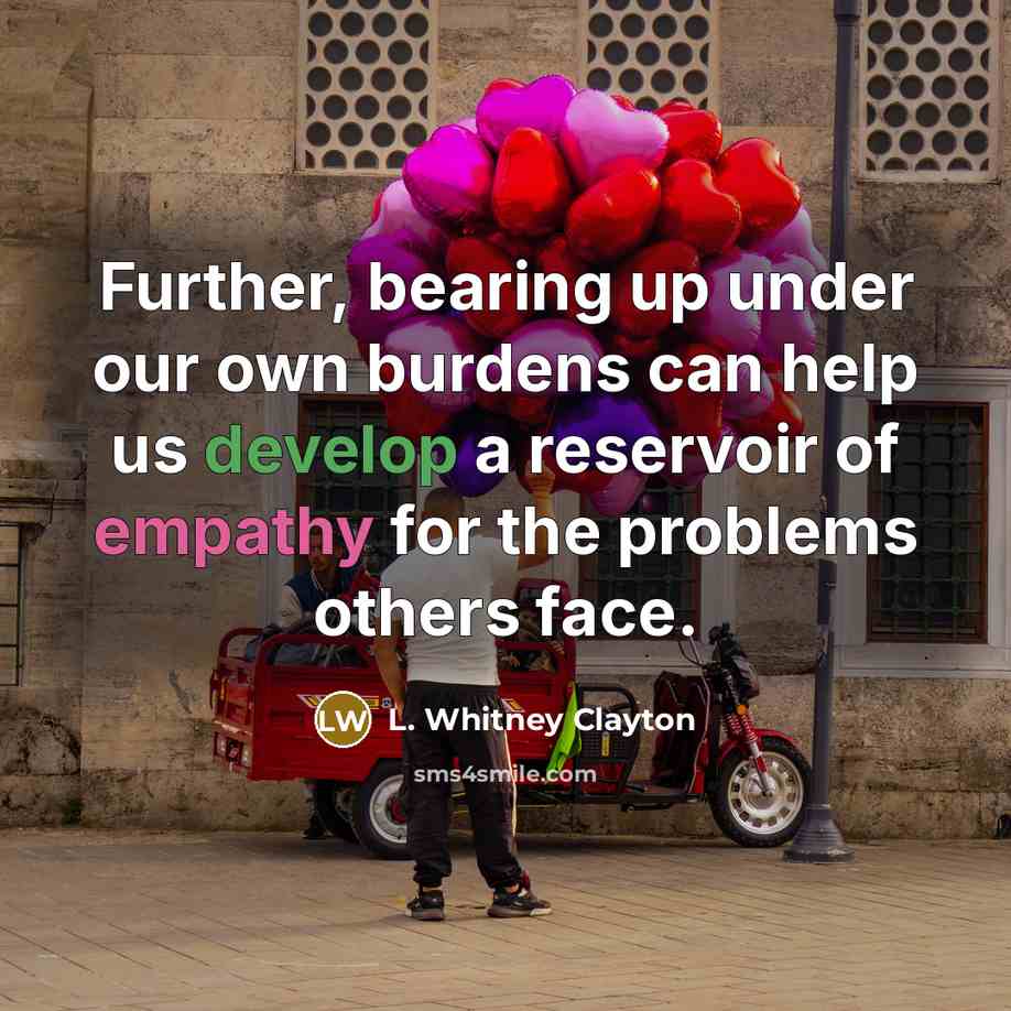 “Further, bearing up under our own burdens can help us develop a reservoir of empathy for the problems others face.” quote by L. Whitney Clayton
