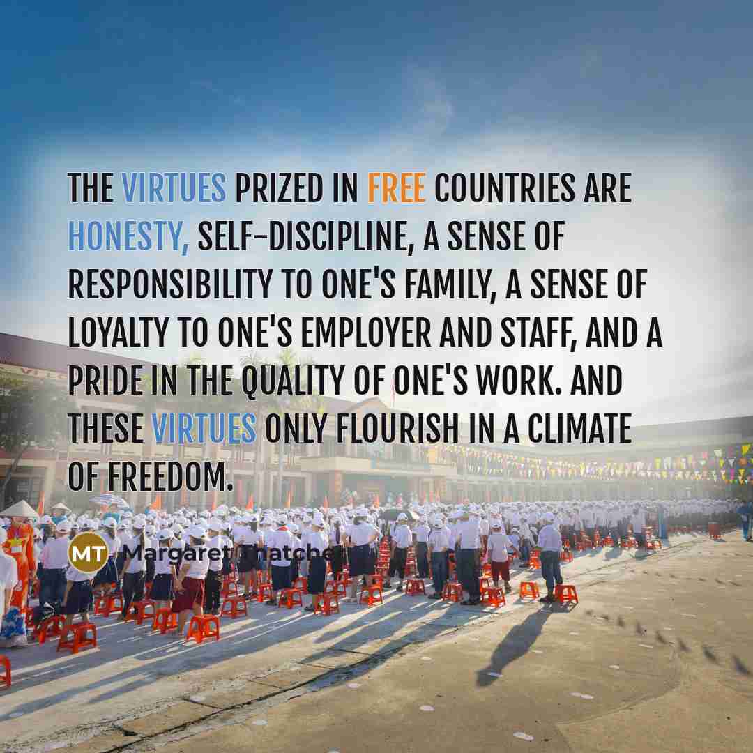“The virtues prized in free countries are honesty, self-discipline, a sense of responsibility to one's family, a sense of loyalty to one's employer and staff, and a pride in the quality of one's work. And these virtues only flourish in a climate of freedom.” quote by Margaret Thatcher