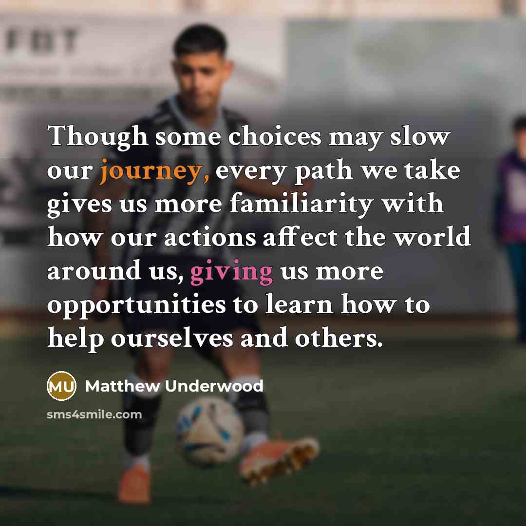 “Though some choices may slow our journey, every path we take gives us more familiarity with how our actions affect the world around us, giving us more opportunities to learn how to help ourselves and others.” quote by Matthew Underwood