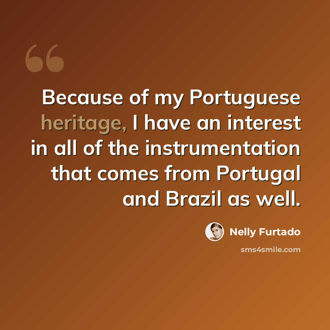 “Because of my Portuguese heritage, I have an interest in all of the instrumentation that comes from Portugal and Brazil as well.” quote by Nelly Furtado
