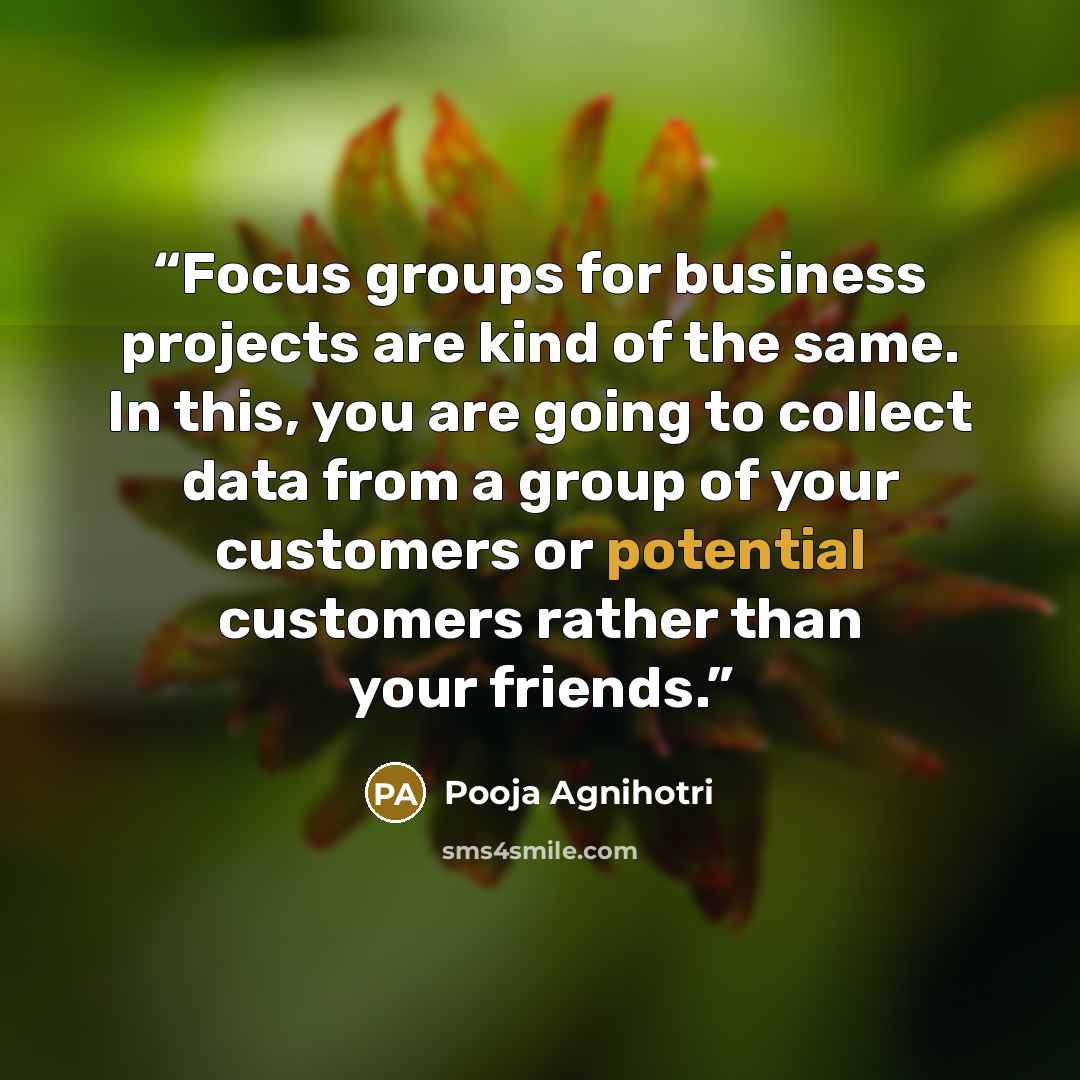 “Focus groups for business projects are kind of the same. In this, you are going to collect data from a group of your customers or potential customers rather than your friends.” quote by Pooja Agnihotri