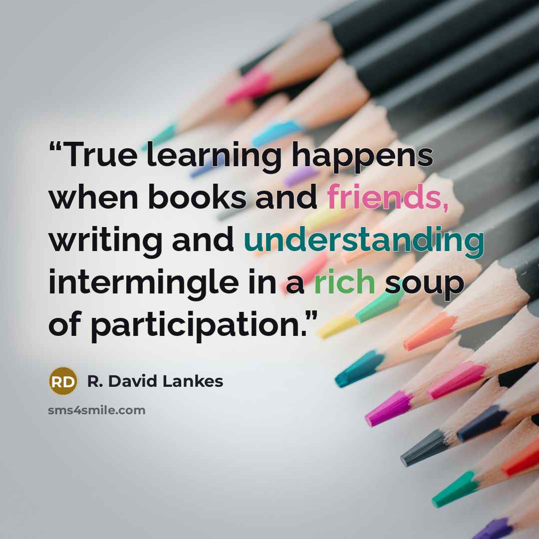 “True learning happens when books and friends, writing and understanding intermingle in a rich soup of participation.” quote by R. David Lankes