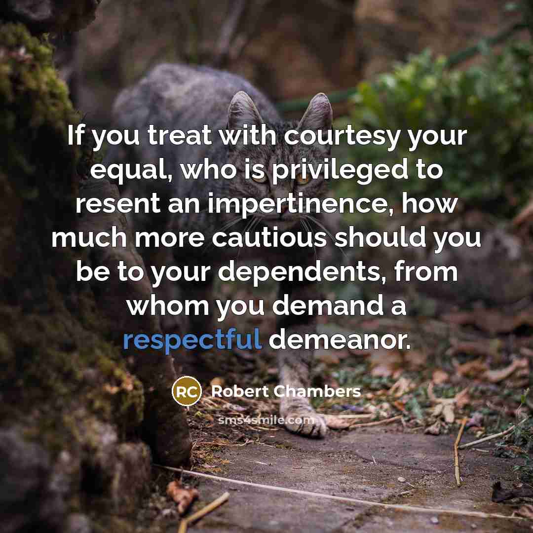“If you treat with courtesy your equal, who is privileged to resent an impertinence, how much more cautious should you be to your dependents, from whom you demand a respectful demeanor.” quote by Robert Chambers