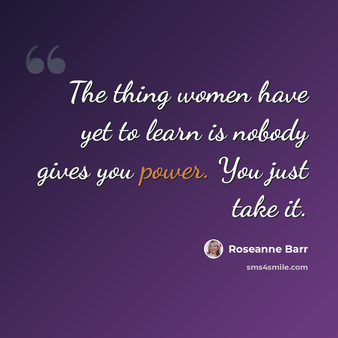“The thing women have yet to learn is nobody gives you power. You just take it.” quote by Roseanne Barr