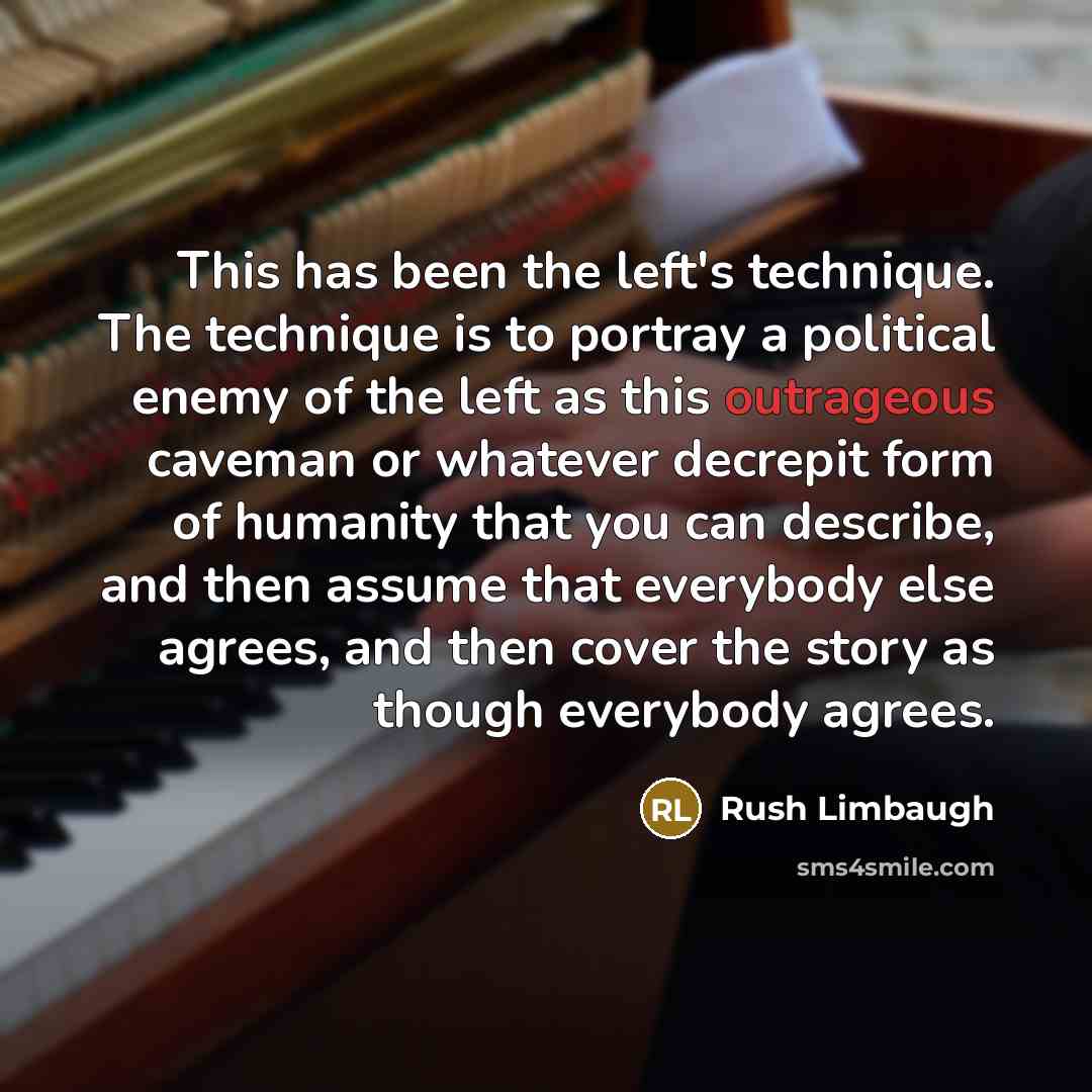 “This has been the left's technique. The technique is to portray a political enemy of the left as this outrageous caveman or whatever decrepit form of humanity that you can describe, and then assume that everybody else agrees, and then cover the story as though everybody agrees.” quote by Rush Limbaugh