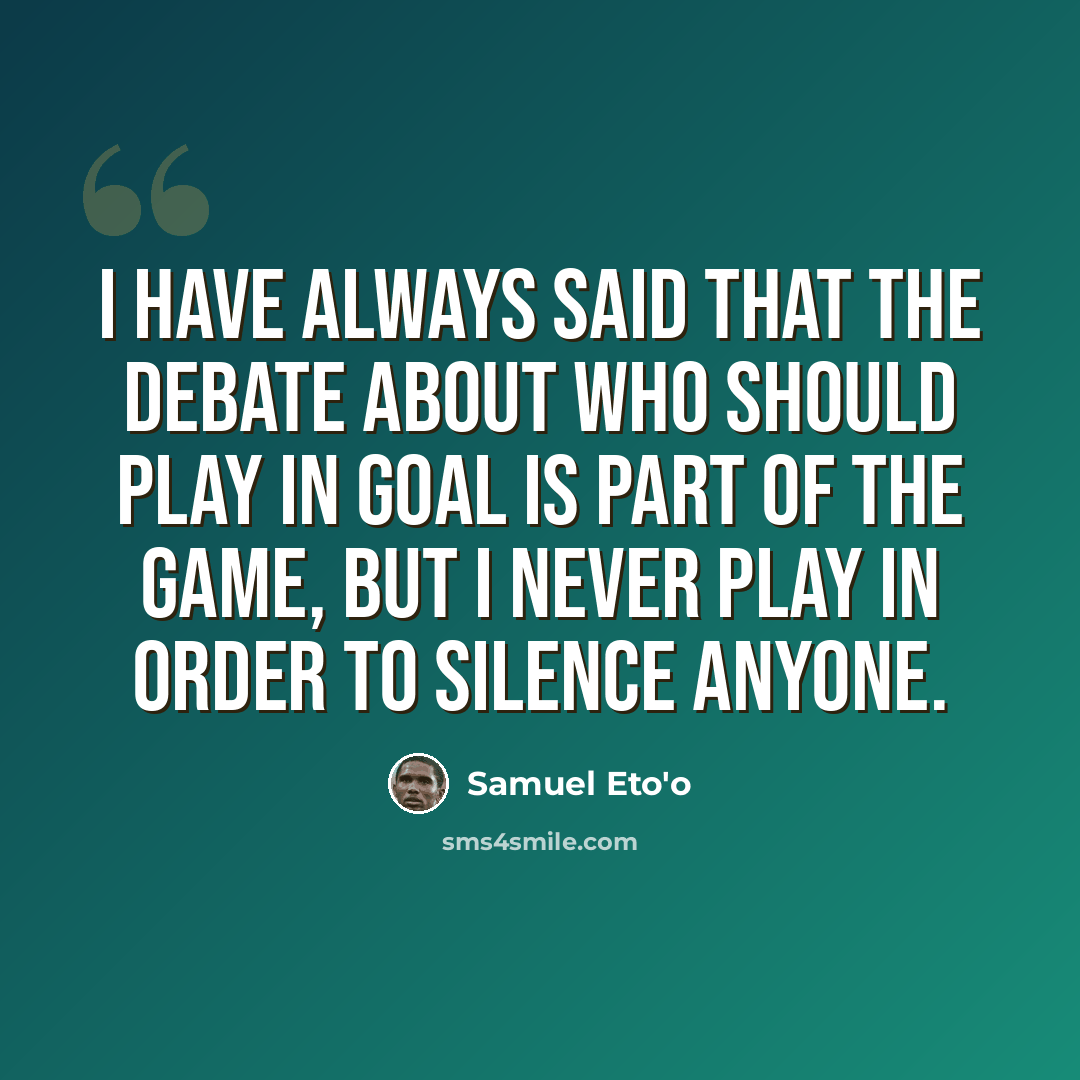 “I have always said that the debate about who should play in goal is part of the game, but I never play in order to silence anyone.” quote by Samuel Eto'o