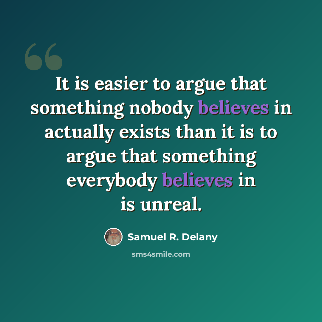 “It is easier to argue that something nobody believes in actually exists than it is to argue that something everybody believes in is unreal.” quote by Samuel R. Delany