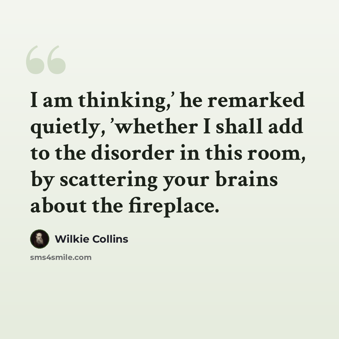 “I am thinking,’ he remarked quietly, ’whether I shall add to the disorder in this room, by scattering your brains about the fireplace.” quote by Wilkie Collins