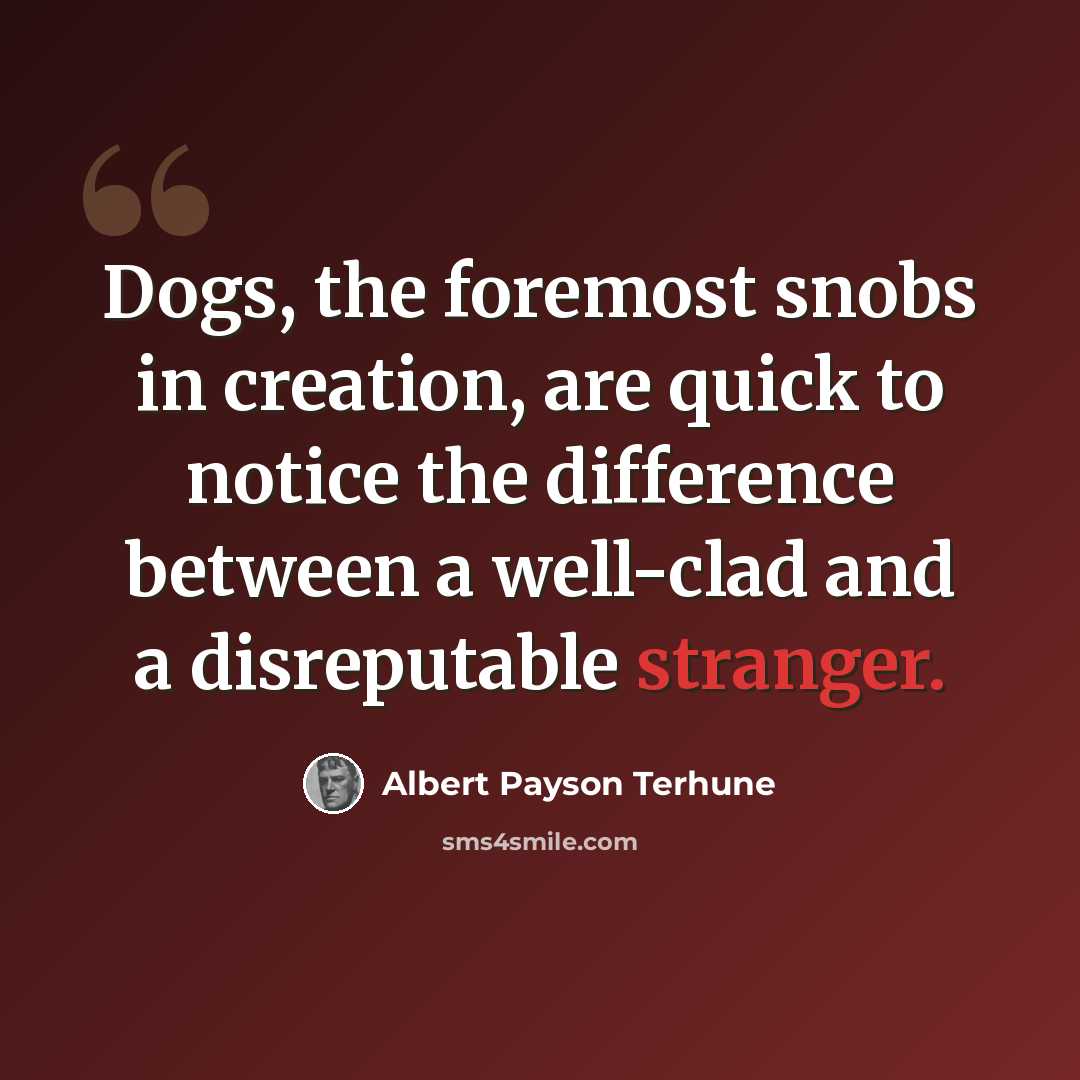 “Dogs, the foremost snobs in creation, are quick to notice the difference between a well-clad and a disreputable stranger.” quote by Albert Payson Terhune