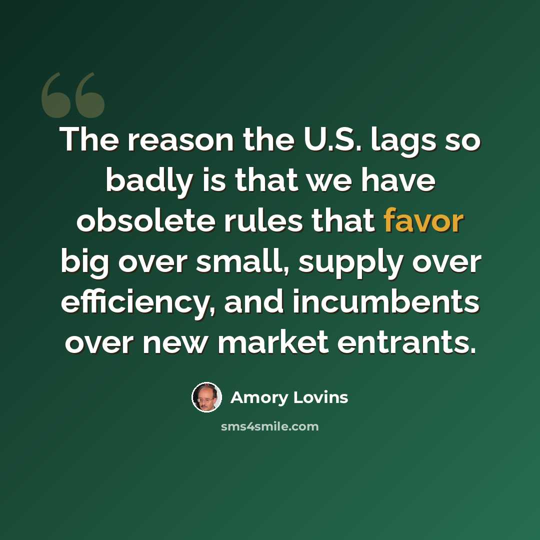 “The reason the U.S. lags so badly is that we have obsolete rules that favor big over small, supply over efficiency, and incumbents over new market entrants.” quote by Amory Lovins