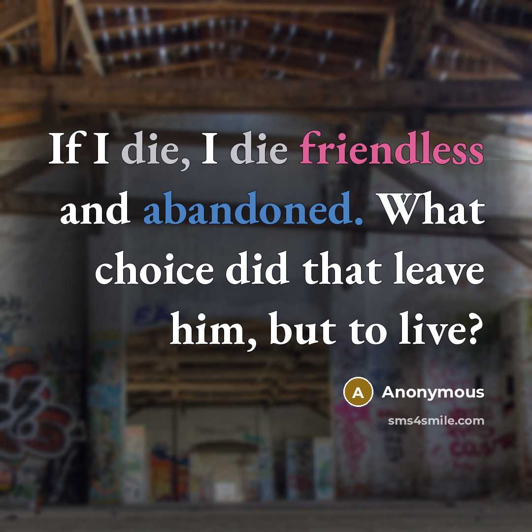 “If I die, I die friendless and abandoned. What choice did that leave him, but to live?” quote by Anonymous