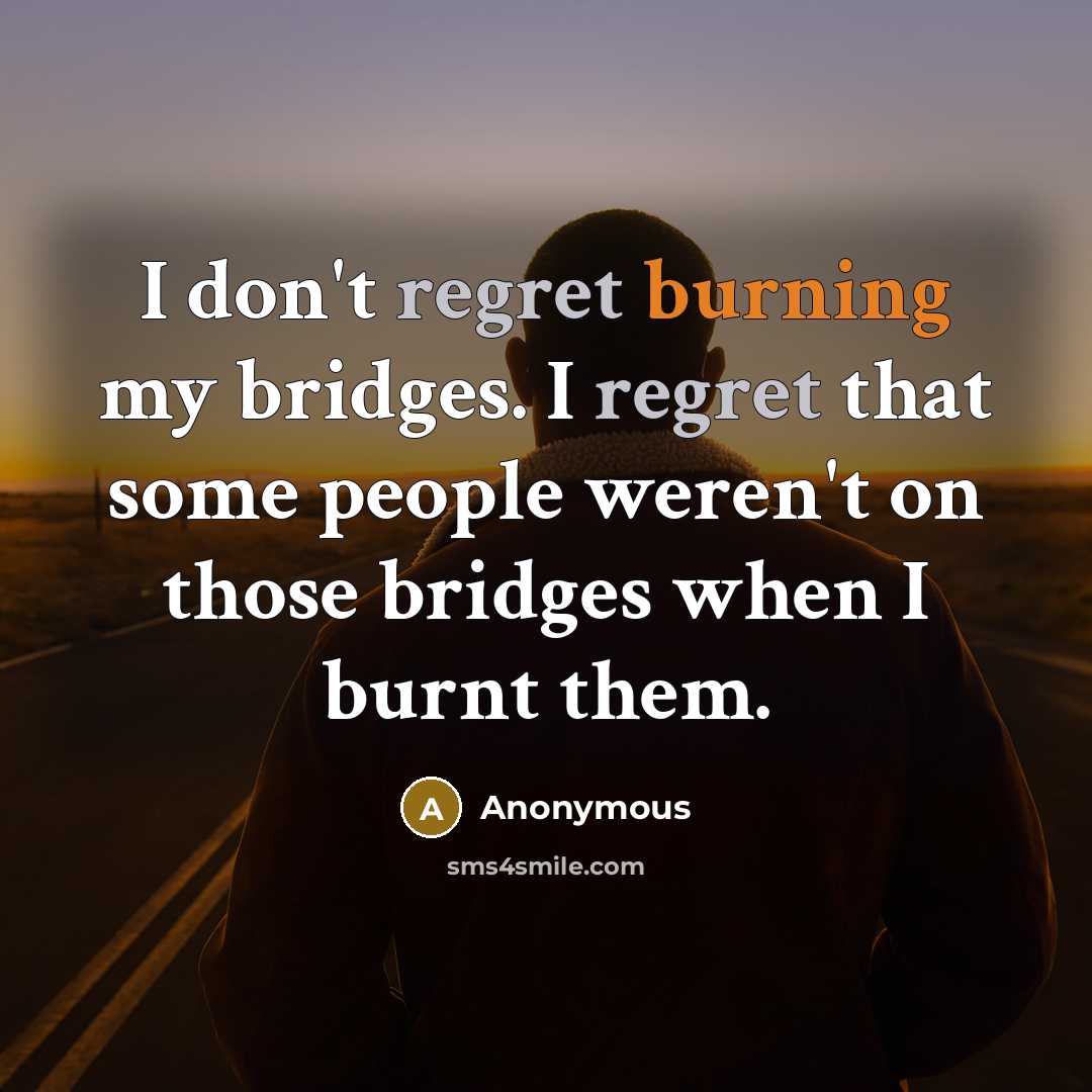 “I don't regret burning my bridges. I regret that some people weren't on those bridges when I burnt them.” quote by Anonymous