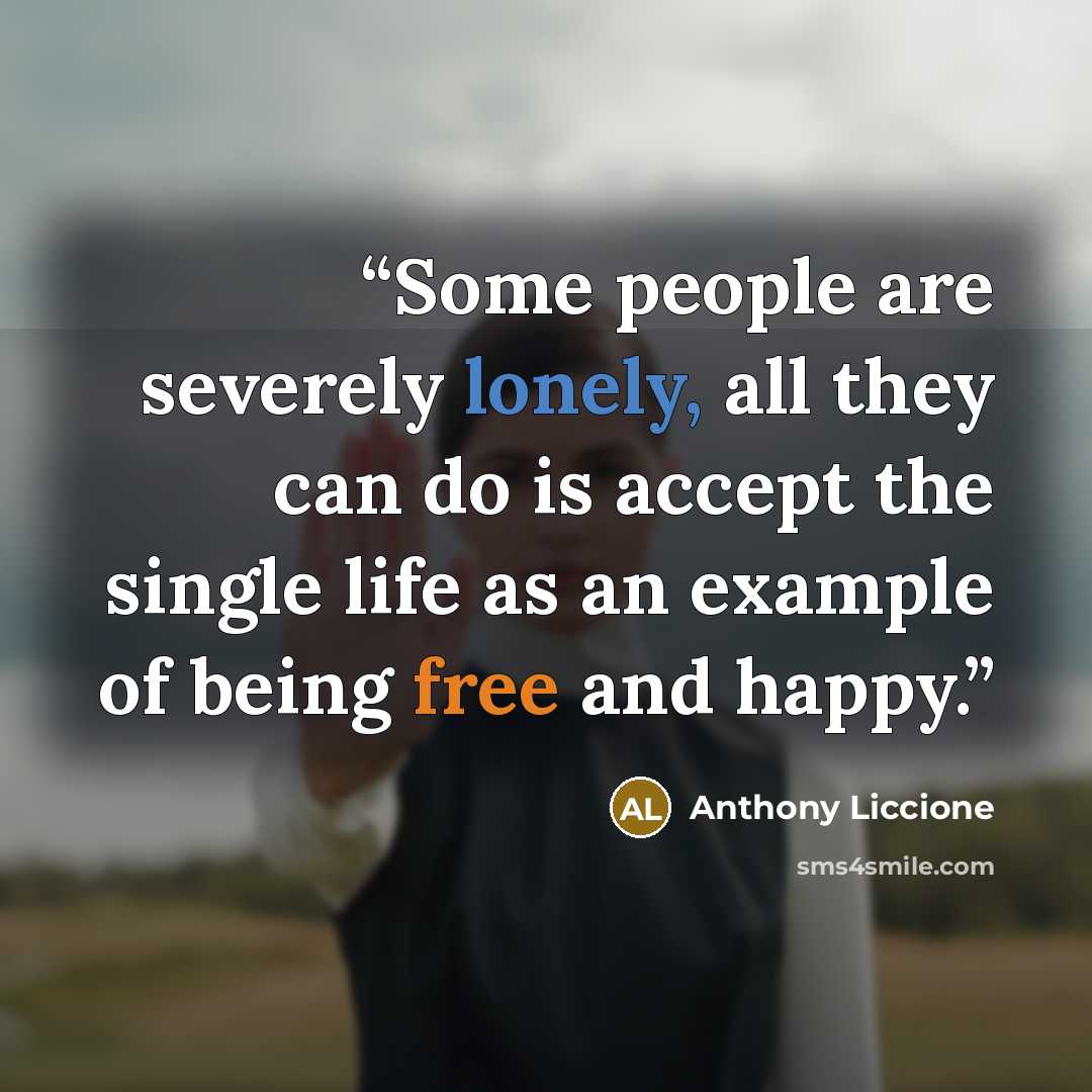 “Some people are severely lonely, all they can do is accept the single life as an example of being free and happy.” quote by Anthony Liccione