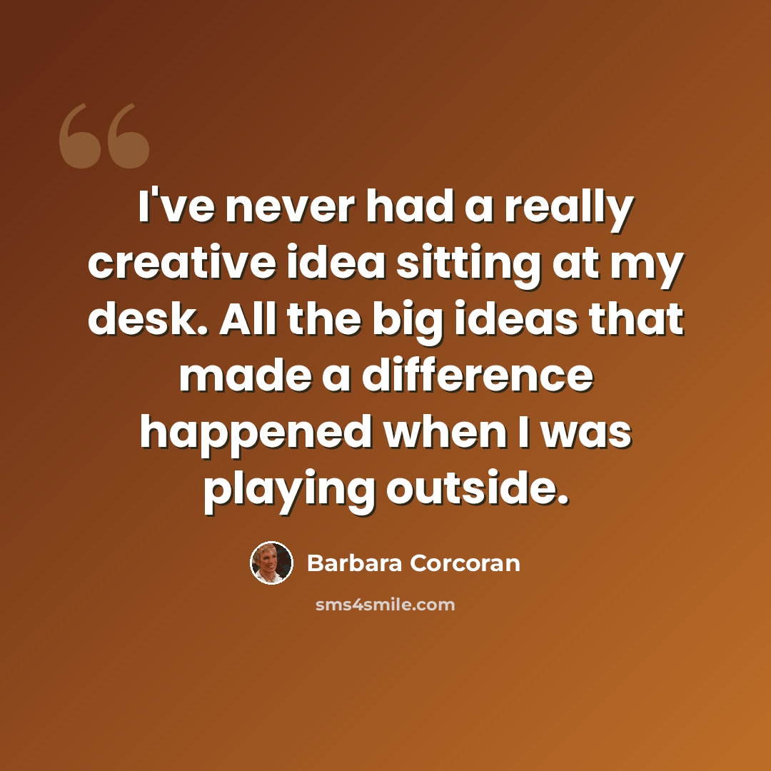 “I've never had a really creative idea sitting at my desk. All the big ideas that made a difference happened when I was playing outside.” quote by Barbara Corcoran