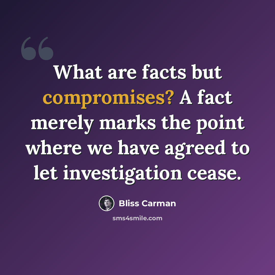 “What are facts but compromises? A fact merely marks the point where we have agreed to let investigation cease.” quote by Bliss Carman