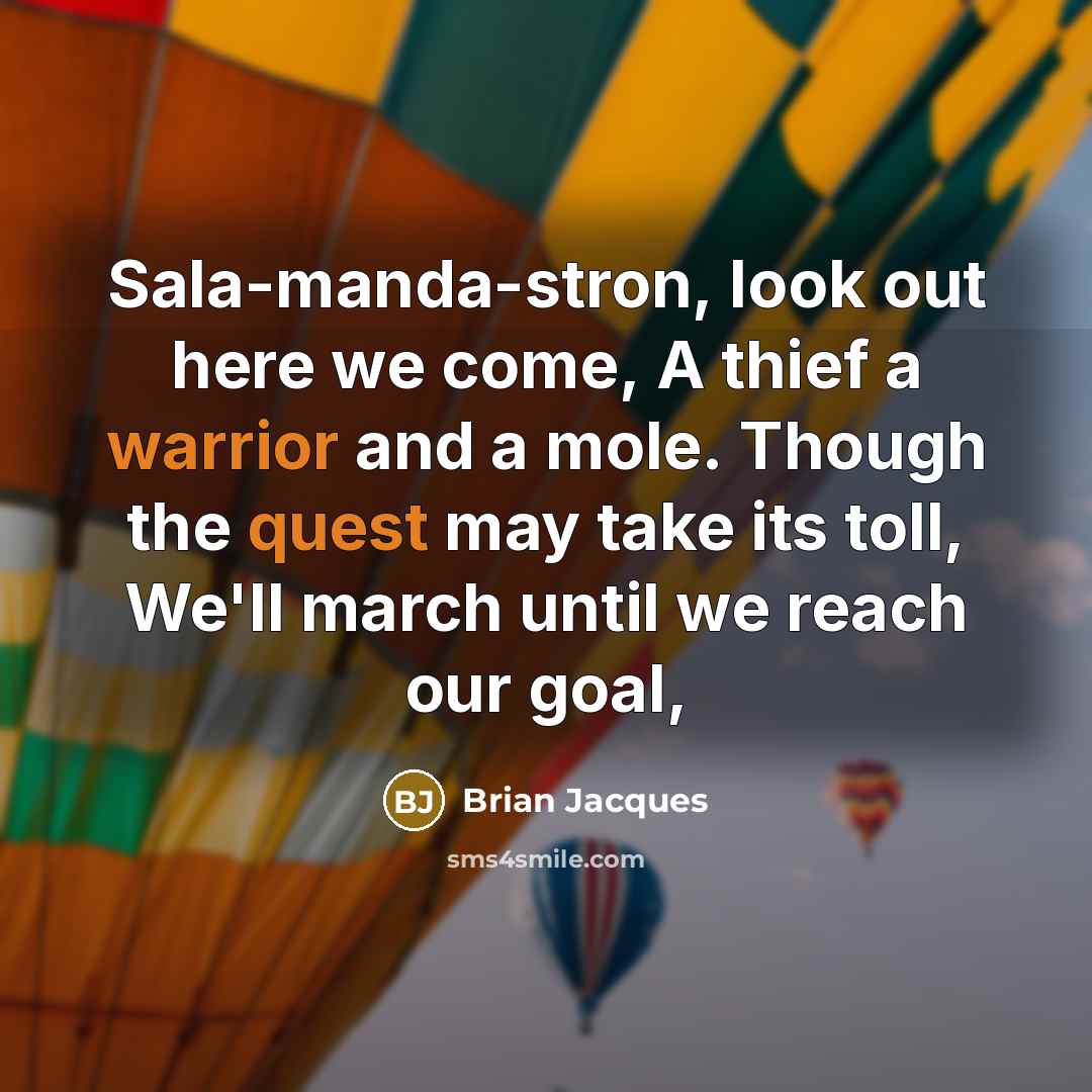 “Sala-manda-stron, look out here we come, A thief a warrior and a mole. Though the quest may take its toll, We'll march until we reach our goal,” quote by Brian Jacques