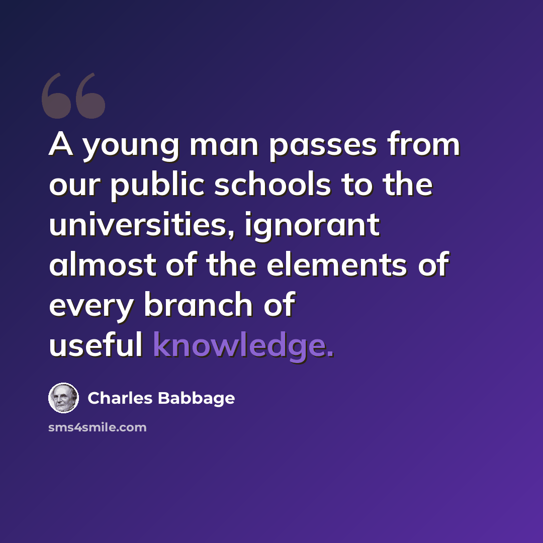“A young man passes from our public schools to the universities, ignorant almost of the elements of every branch of useful knowledge.” quote by Charles Babbage