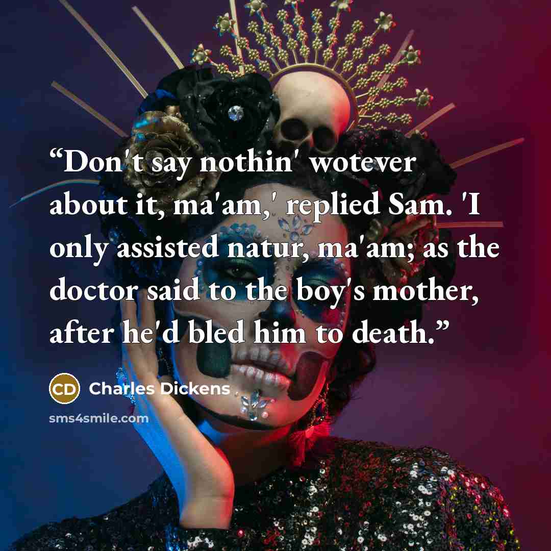 “Don't say nothin' wotever about it, ma'am,' replied Sam. 'I only assisted natur, ma'am; as the doctor said to the boy's mother, after he'd bled him to death.” quote by Charles Dickens
