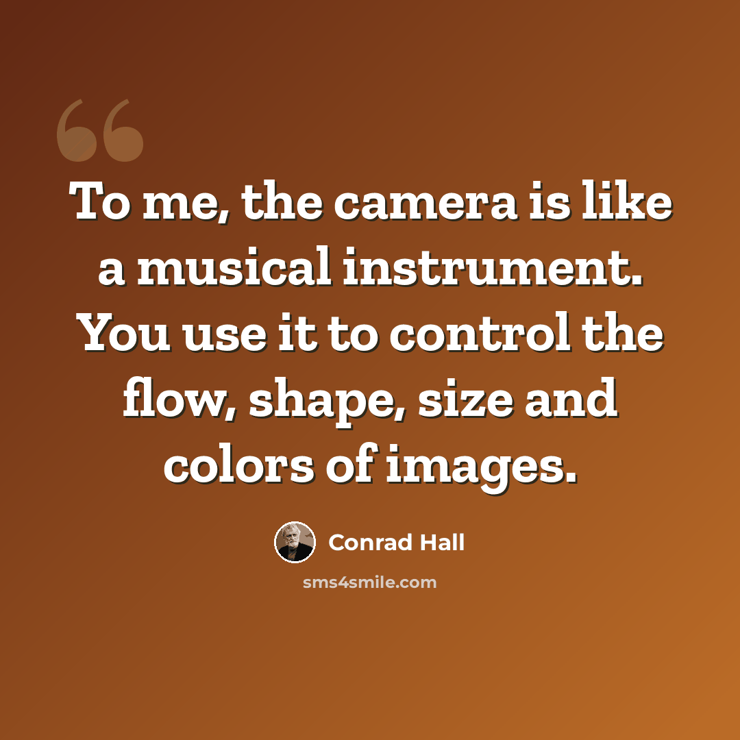 “To me, the camera is like a musical instrument. You use it to control the flow, shape, size and colors of images.” quote by Conrad Hall