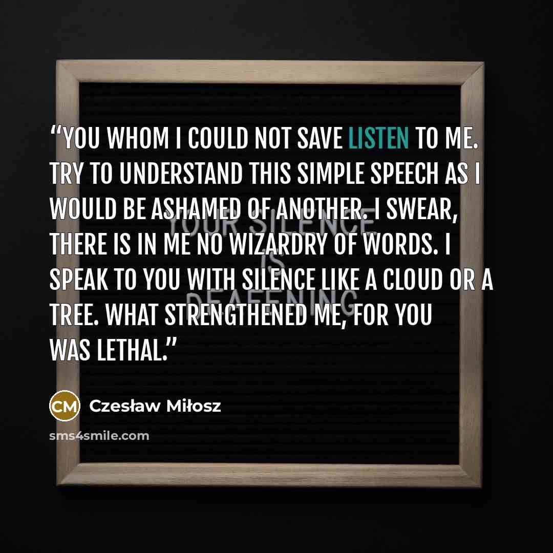 “You whom I could not save Listen to me. Try to understand this simple speech as I would be ashamed of another. I swear, there is in me no wizardry of words. I speak to you with silence like a cloud or a tree. What strengthened me, for you was lethal.” quote by Czesław Miłosz