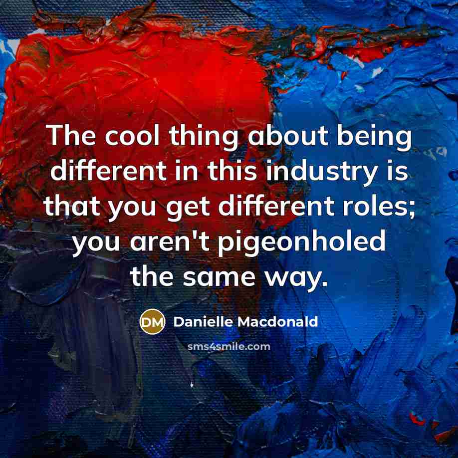 “The cool thing about being different in this industry is that you get different roles; you aren't pigeonholed the same way.” quote by Danielle Macdonald