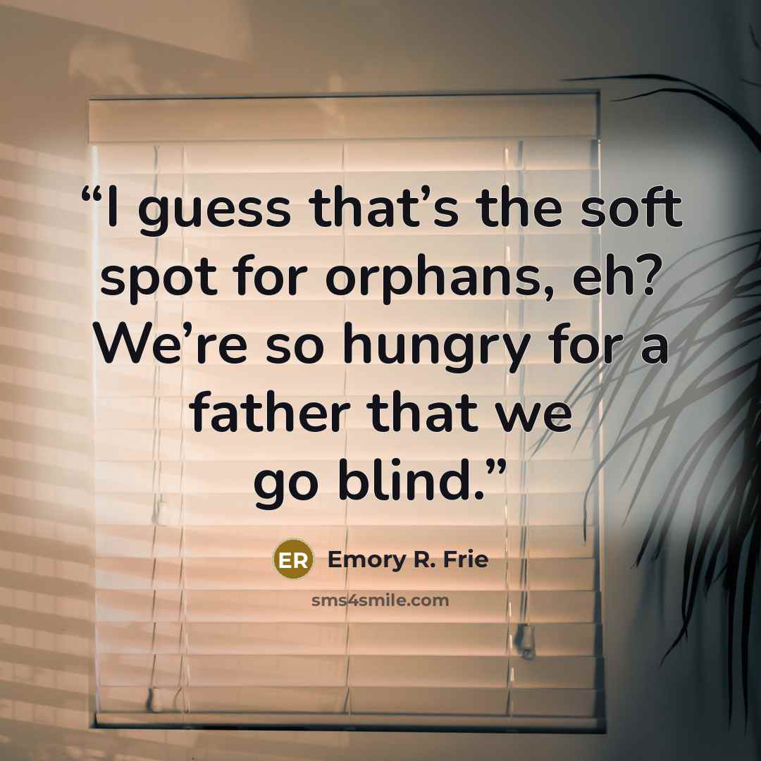 “I guess that’s the soft spot for orphans, eh? We’re so hungry for a father that we go blind.” quote by Emory R. Frie