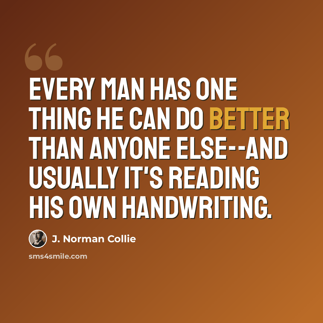 “Every man has one thing he can do better than anyone else--and usually it's reading his own handwriting.” quote by J. Norman Collie