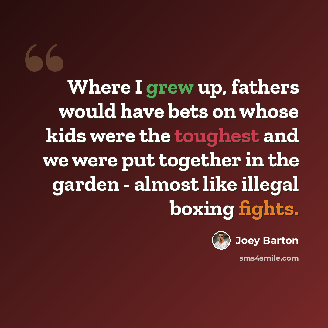 “Where I grew up, fathers would have bets on whose kids were the toughest and we were put together in the garden - almost like illegal boxing fights.” quote by Joey Barton
