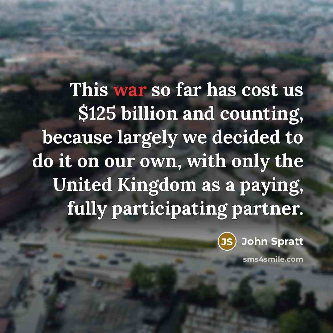 “This war so far has cost us $125 billion and counting, because largely we decided to do it on our own, with only the United Kingdom as a paying, fully participating partner.” quote by John Spratt