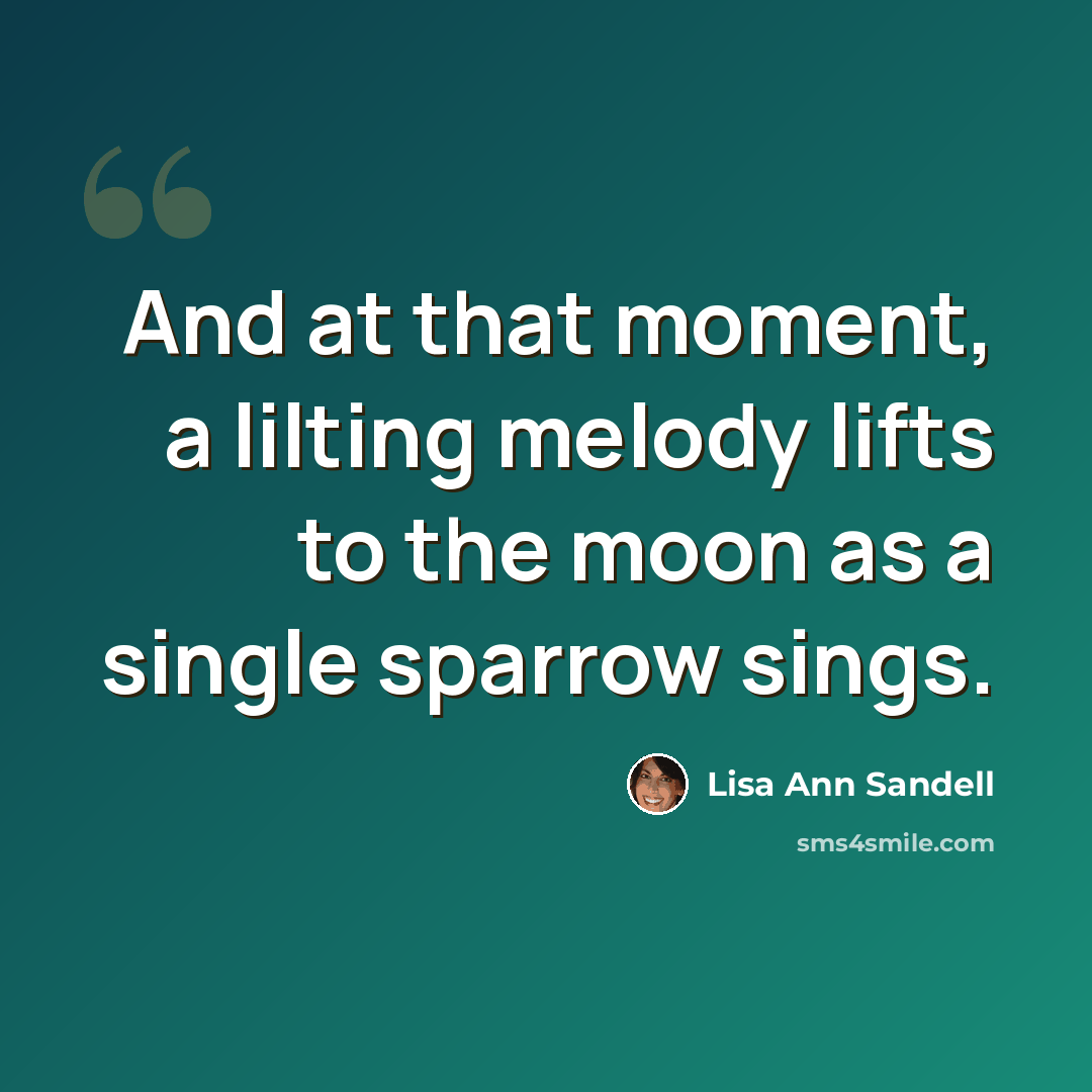 “And at that moment, a lilting melody lifts to the moon as a single sparrow sings.” quote by Lisa Ann Sandell