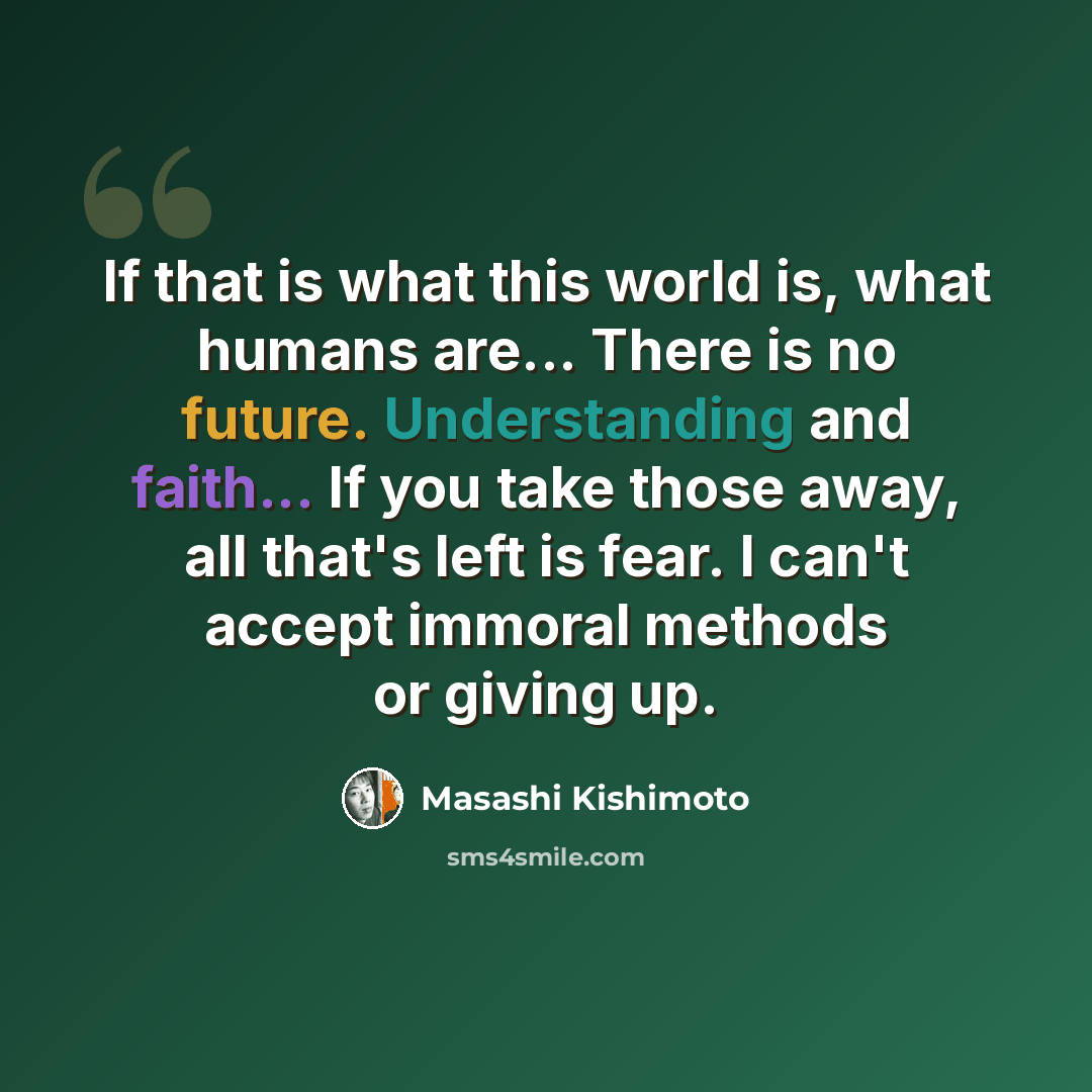 “If that is what this world is, what humans are... There is no future. Understanding and faith... If you take those away, all that's left is fear. I can't accept immoral methods or giving up.” quote by Masashi Kishimoto
