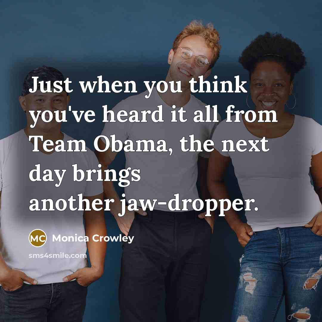 “Just when you think you've heard it all from Team Obama, the next day brings another jaw-dropper.” quote by Monica Crowley