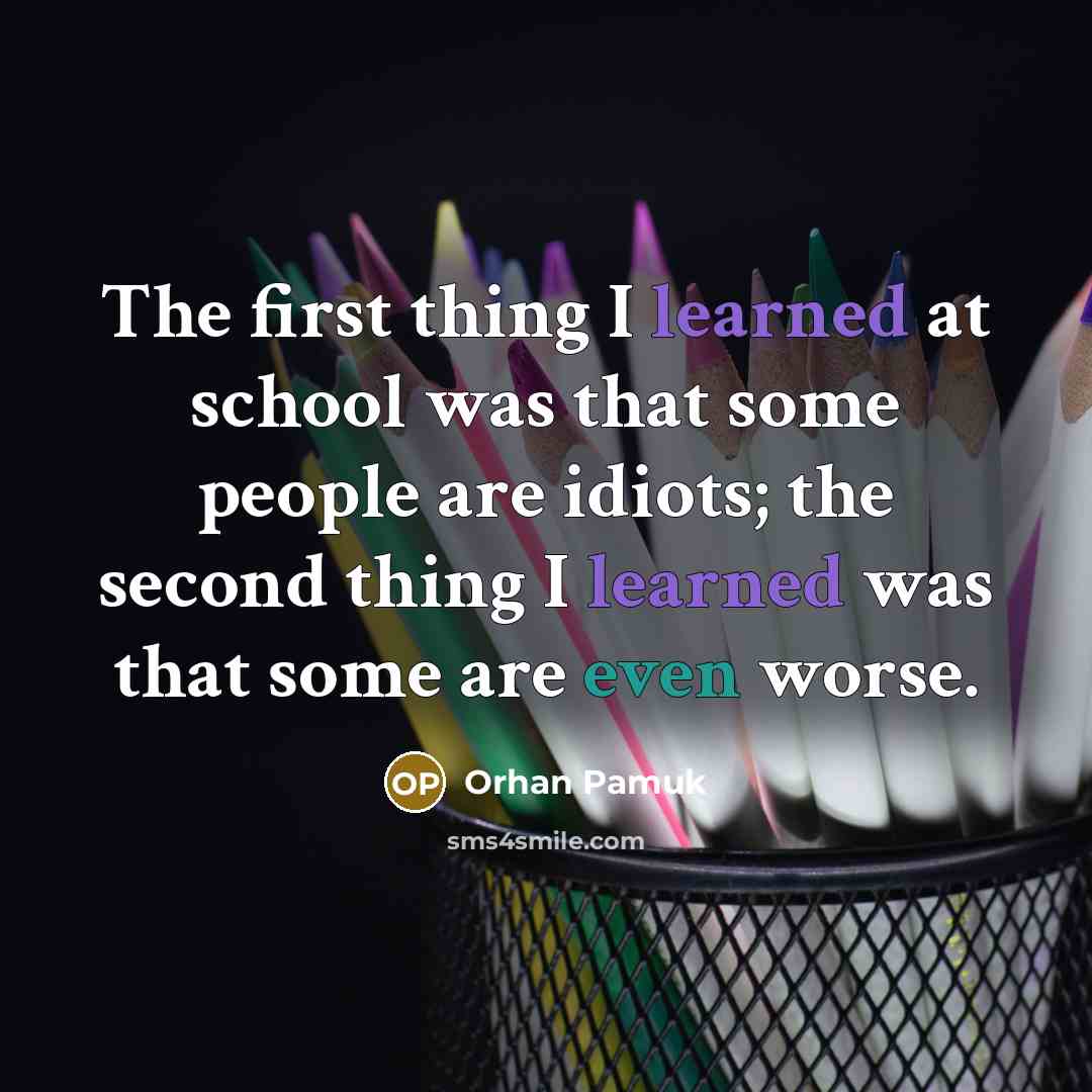 “The first thing I learned at school was that some people are idiots; the second thing I learned was that some are even worse.” quote by Orhan Pamuk