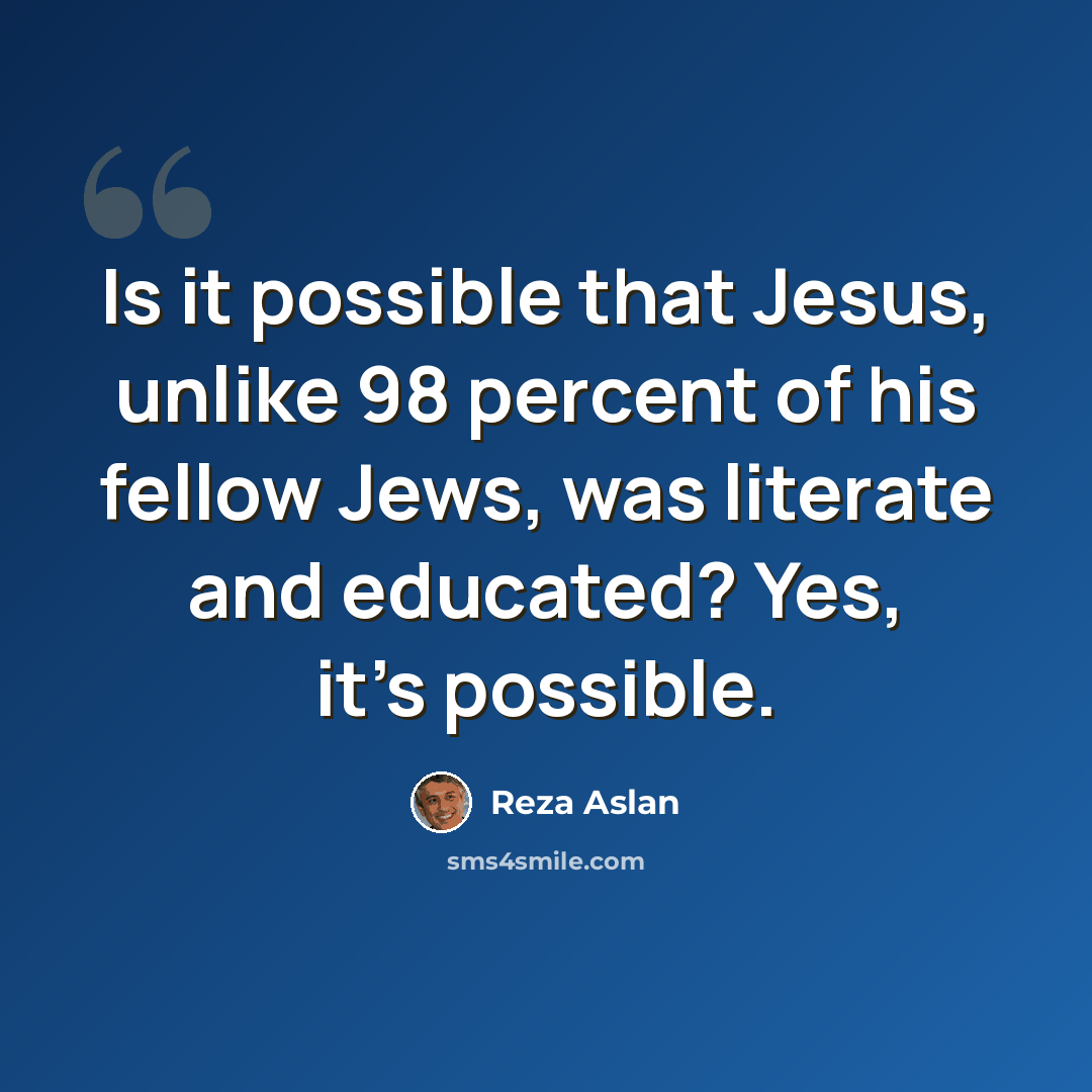 “Is it possible that Jesus, unlike 98 percent of his fellow Jews, was literate and educated? Yes, it's possible.” quote by Reza Aslan