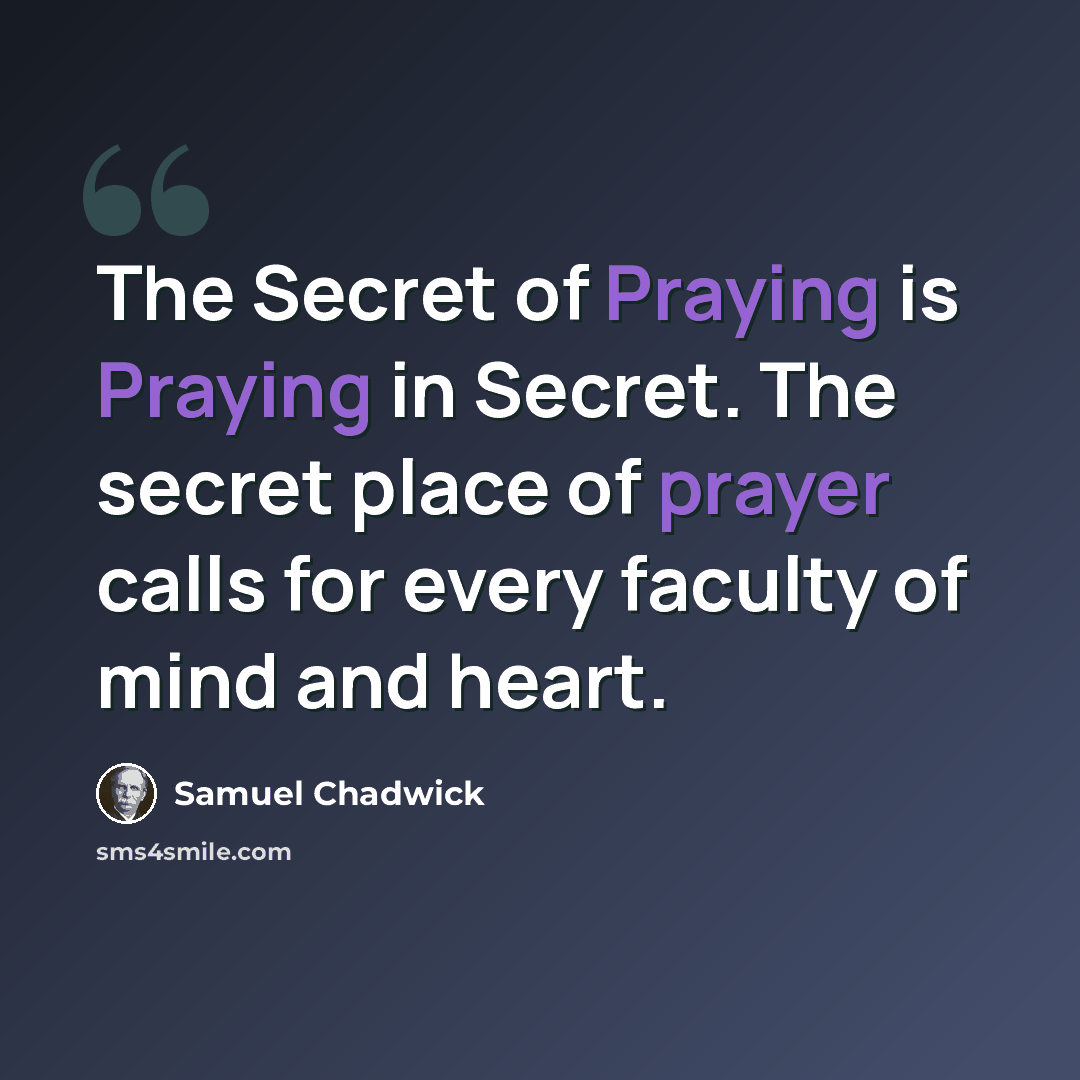 “The Secret of Praying is Praying in Secret. The secret place of prayer calls for every faculty of mind and heart.” quote by Samuel Chadwick