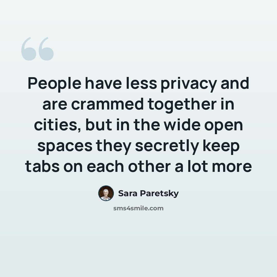 “People have less privacy and are crammed together in cities, but in the wide open spaces they secretly keep tabs on each other a lot more” quote by Sara Paretsky