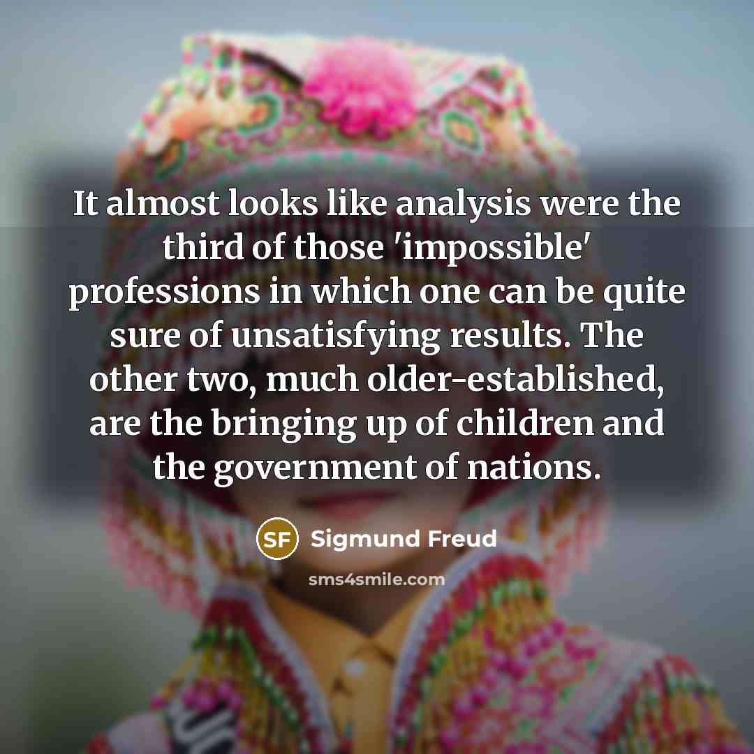 “It almost looks like analysis were the third of those 'impossible' professions in which one can be quite sure of unsatisfying results. The other two, much older-established, are the bringing up of children and the government of nations.” quote by Sigmund Freud