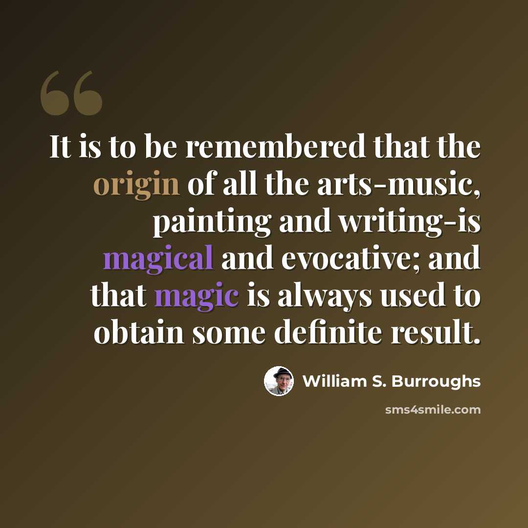 “It is to be remembered that the origin of all the arts-music, painting and writing-is magical and evocative; and that magic is always used to obtain some definite result.” quote by William S. Burroughs
