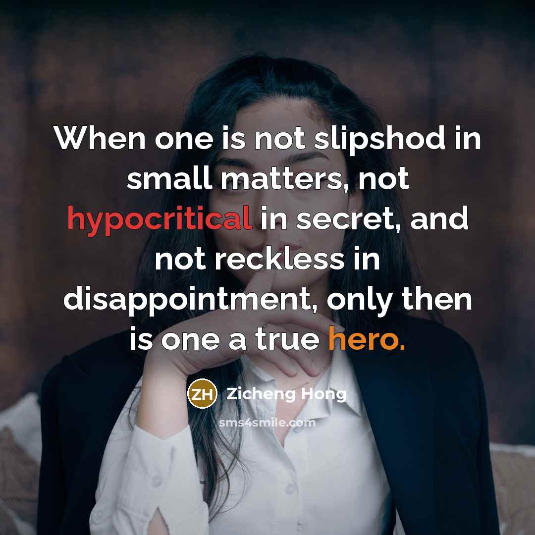 “When one is not slipshod in small matters, not hypocritical in secret, and not reckless in disappointment, only then is one a true hero.” quote by Zicheng Hong