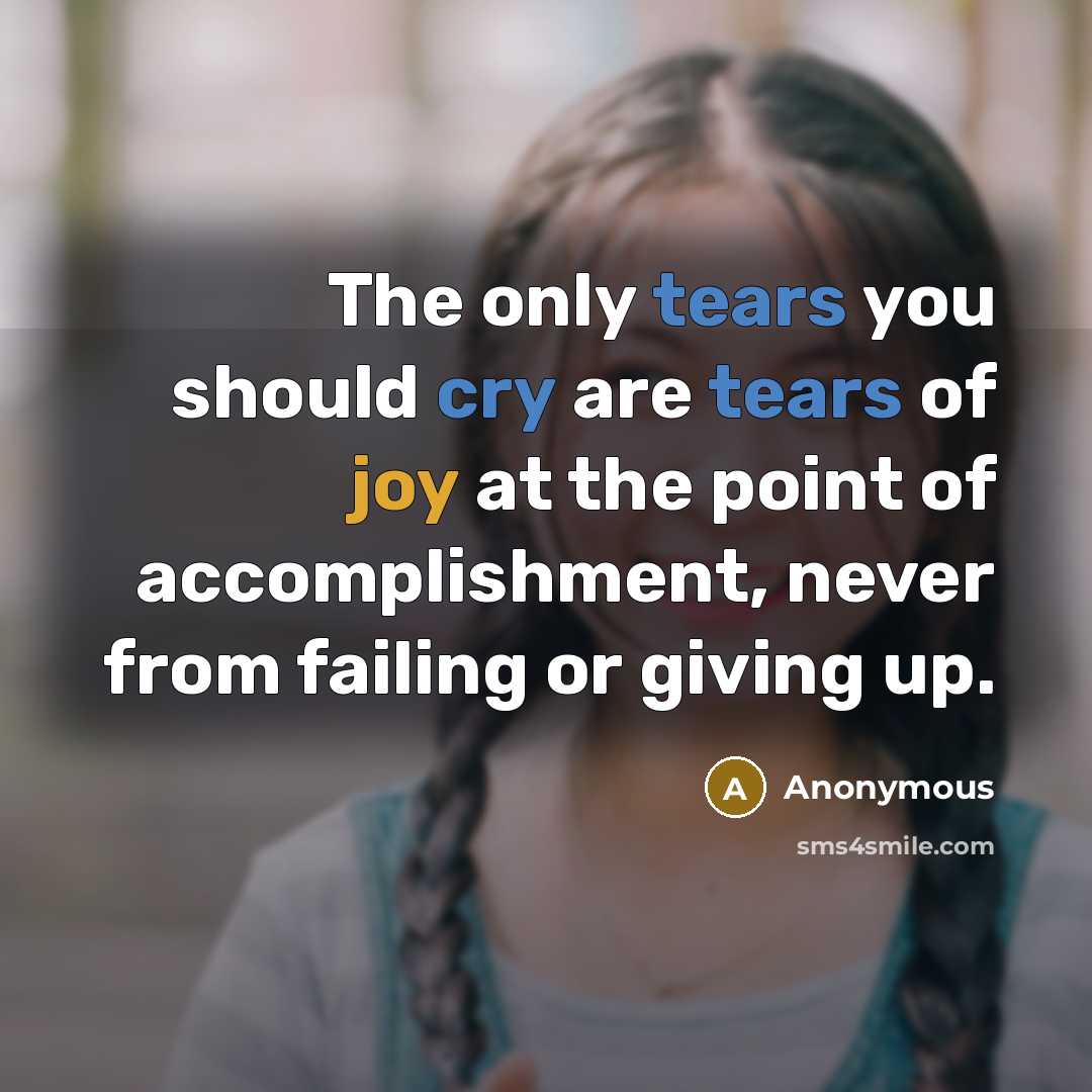 “The only tears you should cry are tears of joy at the point of accomplishment, never from failing or giving up.” quote by Anonymous