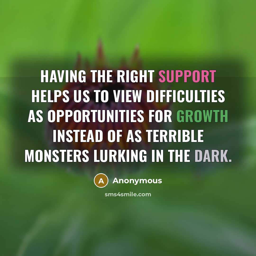 “Having the right support helps us to view difficulties as opportunities for growth instead of as terrible monsters lurking in the dark.” quote by Anonymous