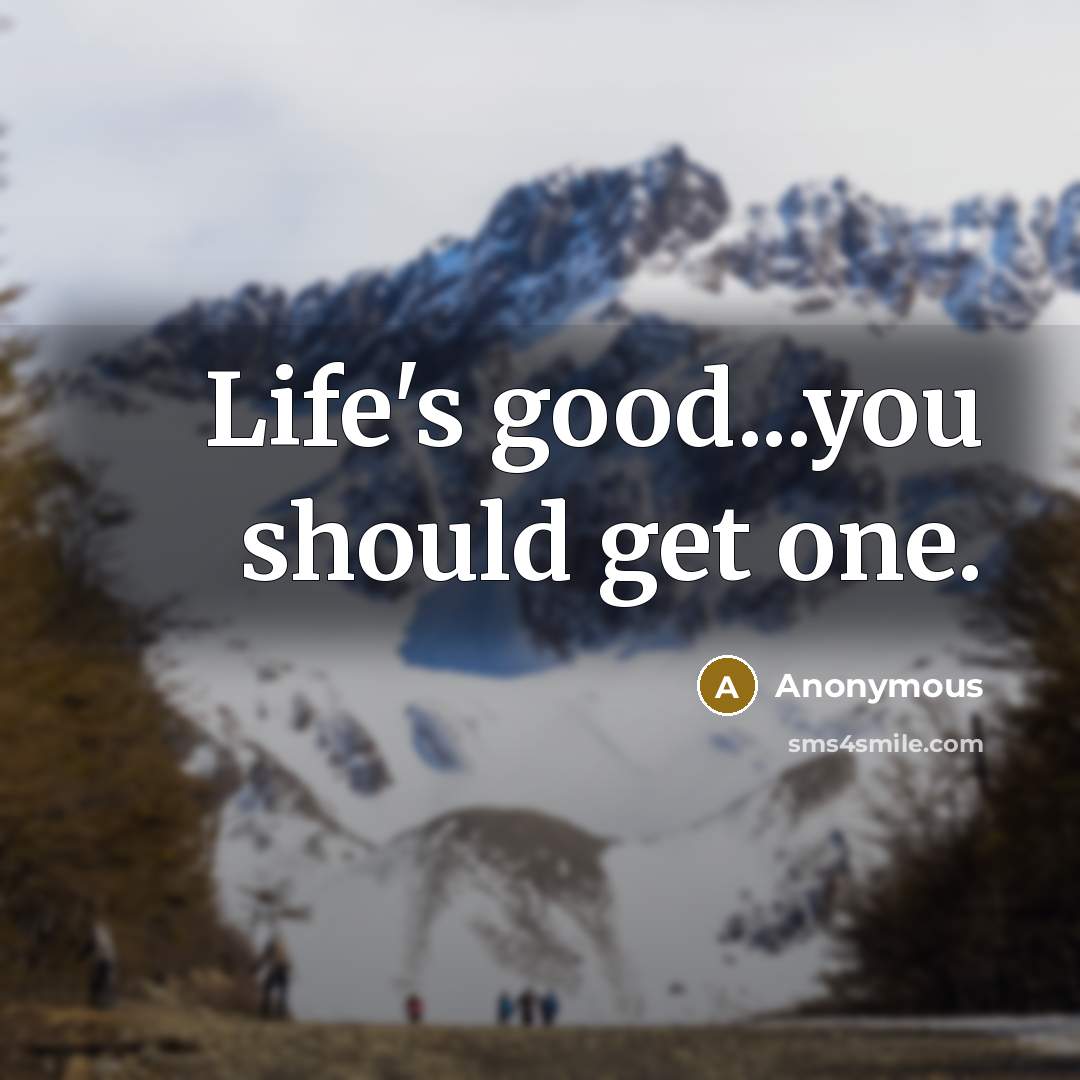 “Life's good...you should get one.” quote by Anonymous